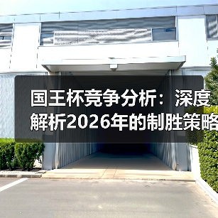 国王杯竞争分析:深度解析2026年的制胜策略 国王杯竞争分析:深度解析2026年的制胜策略