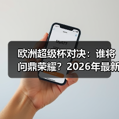 欧洲超级杯对决：谁将问鼎荣耀？2026年最新深度解析