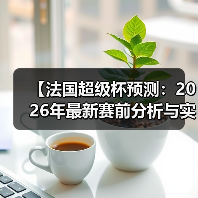 【法国超级杯预测:2026年最新赛前分析与实战技巧】 【法国超级杯预测:2026年最新赛前分析与实战技巧】