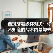 西班牙超级杯对决：你不知道的战术内幕与未来趋势