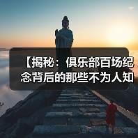【揭秘：俱乐部百场纪念背后的那些不为人知的秘密】