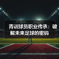 青训球员职业传承:破解未来足球的密码 青训球员职业传承:破解未来足球的密码