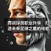 青训球员职业升华:打造未来足球之星的秘密武器 青训球员职业升华:打造未来足球之星的秘密武器