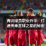 青训球员职业升华：打造未来足球之星的秘密武器