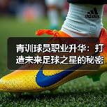 青训球员职业升华:打造未来足球之星的秘密武器 青训球员职业升华:打造未来足球之星的秘密武器