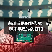 青训球员职业传承:破解未来足球的密码 青训球员职业传承:破解未来足球的密码