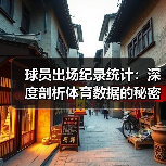 球员出场纪录统计:深度剖析体育数据的秘密武器 球员出场纪录统计:深度剖析体育数据的秘密武器
