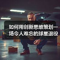 如何用创新思维策划一场令人难忘的球星退役仪式 如何用创新思维策划一场令人难忘的球星退役仪式