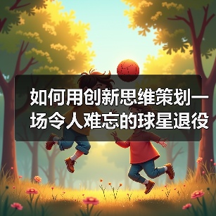 如何用创新思维策划一场令人难忘的球星退役仪式 如何用创新思维策划一场令人难忘的球星退役仪式
