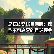 足坛传奇球员回顾:那些不可磨灭的足球经典瞬间 足坛传奇球员回顾:那些不可磨灭的足球经典瞬间