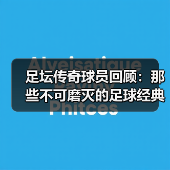 足坛传奇球员回顾:那些不可磨灭的足球经典瞬间 足坛传奇球员回顾:那些不可磨灭的足球经典瞬间