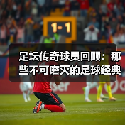 足坛传奇球员回顾:那些不可磨灭的足球经典瞬间 足坛传奇球员回顾:那些不可磨灭的足球经典瞬间
