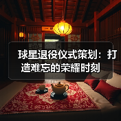 球星退役仪式策划：打造难忘的荣耀时刻