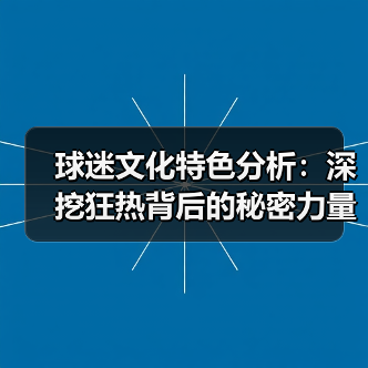 球迷文化特色分析:深挖狂热背后的秘密力量 球迷文化特色分析:深挖狂热背后的秘密力量
