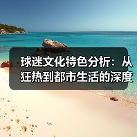球迷文化特色分析：从狂热到都市生活的深度解读