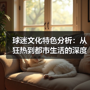球迷文化特色分析：从狂热到都市生活的深度解读