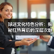 球迷文化特色分析:揭秘狂热背后的深层次魅力 球迷文化特色分析:揭秘狂热背后的深层次魅力