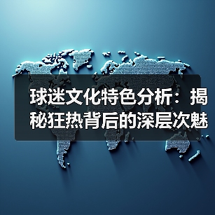 球迷文化特色分析:揭秘狂热背后的深层次魅力 球迷文化特色分析:揭秘狂热背后的深层次魅力