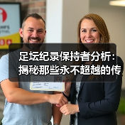 足坛纪录保持者分析:揭秘那些永不超越的传奇 足坛纪录保持者分析:揭秘那些永不超越的传奇