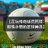 【足坛传奇球员回顾:那些永恒的足球神话】 【足坛传奇球员回顾:那些永恒的足球神话】