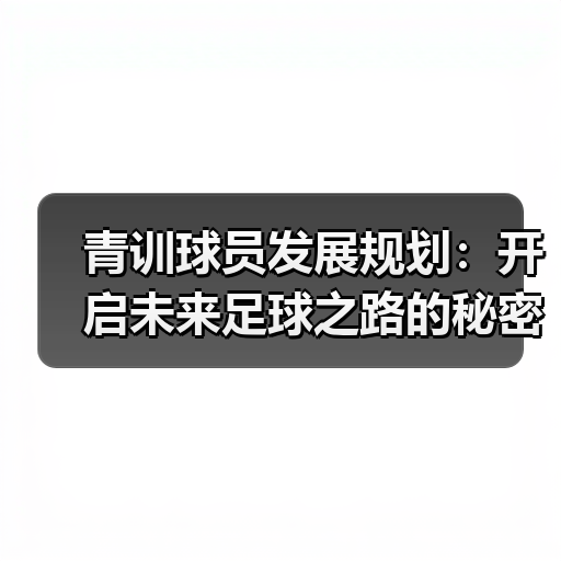 青训球员发展规划:开启未来足球之路的秘密武器 青训球员发展规划:开启未来足球之路的秘密武器