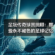 足坛传奇球员回顾：那些永不褪色的足球记忆
