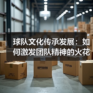 球队文化传承发展：如何激发团队精神的火花