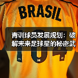 青训球员发展规划:破解未来足球星的秘密武器 青训球员发展规划:破解未来足球星的秘密武器
