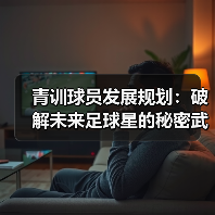 青训球员发展规划:破解未来足球星的秘密武器 青训球员发展规划:破解未来足球星的秘密武器