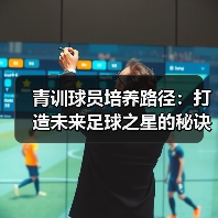 青训球员培养路径：打造未来足球之星的秘诀