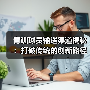 青训球员输送渠道揭秘：打破传统的创新路径