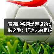 青训球探网络建设的突破之路：打造未来足球的黄金引擎