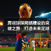 青训球探网络建设的突破之路：打造未来足球的黄金引擎