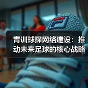 青训球探网络建设：推动未来足球的核心战略