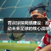 青训球探网络建设：推动未来足球的核心战略
