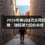 2026年青训球员合同管理：破解潜力股的关键密码