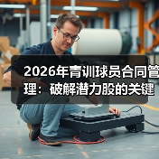 2026年青训球员合同管理：破解潜力股的关键密码