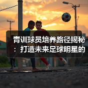 青训球员培养路径揭秘:打造未来足球明星的核心之路 青训球员培养路径揭秘:打造未来足球明星的核心之路