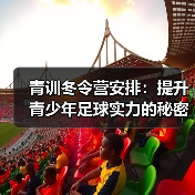 青训冬令营安排:提升青少年足球实力的秘密武器 青训冬令营安排:提升青少年足球实力的秘密武器