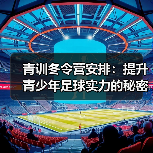 青训冬令营安排:提升青少年足球实力的秘密武器 青训冬令营安排:提升青少年足球实力的秘密武器