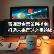 青训夏令营策划指南:打造未来足球之星的秘诀 青训夏令营策划指南:打造未来足球之星的秘诀