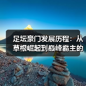 足坛豪门发展历程：从草根崛起到巅峰霸主的秘密