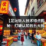 【足坛妖人技术特点揭秘:打破认知的五大核心技能】 【足坛妖人技术特点揭秘:打破认知的五大核心技能】
