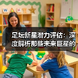 足坛新星潜力评估：深度解析那些未来巨星的成长密码