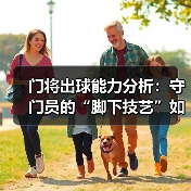 门将出球能力分析：守门员的“脚下技艺”如何决定比赛胜负