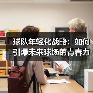 球队年轻化战略:如何引爆未来球场的青春力量 球队年轻化战略:如何引爆未来球场的青春力量