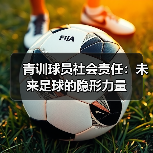 青训球员社会责任：未来足球的隐形力量