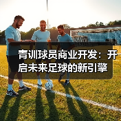 青训球员商业开发:开启未来足球的新引擎 青训球员商业开发:开启未来足球的新引擎