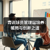 青训球员管理层培养:破局与创新之道 青训球员管理层培养:破局与创新之道