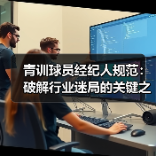 青训球员经纪人规范:破解行业迷局的关键之钥 青训球员经纪人规范:破解行业迷局的关键之钥